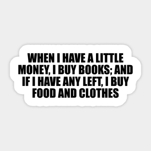 When I have a little money, I buy books; and if I have any left, I buy food and clothes Sticker